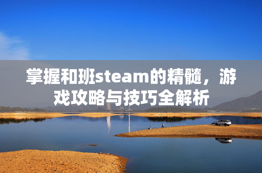 掌握和班steam的精髓，游戏攻略与技巧全解析