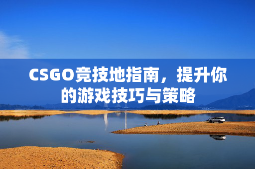 CSGO竞技地指南，提升你的游戏技巧与策略