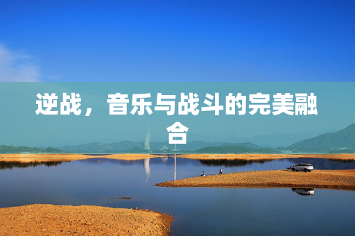 逆战，音乐与战斗的完美融合