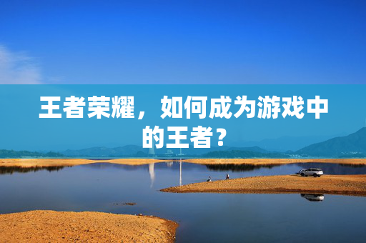 王者荣耀，如何成为游戏中的王者？