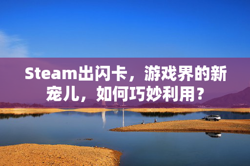 Steam出闪卡，游戏界的新宠儿，如何巧妙利用？