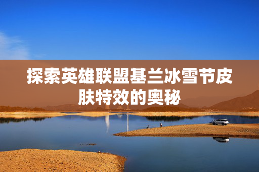 探索英雄联盟基兰冰雪节皮肤特效的奥秘