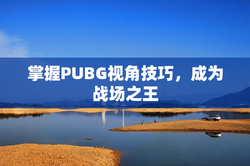 掌握PUBG视角技巧，成为战场之王