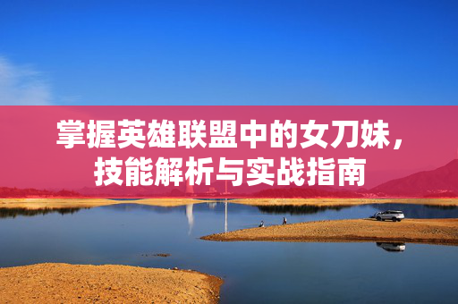 掌握英雄联盟中的女刀妹，技能解析与实战指南
