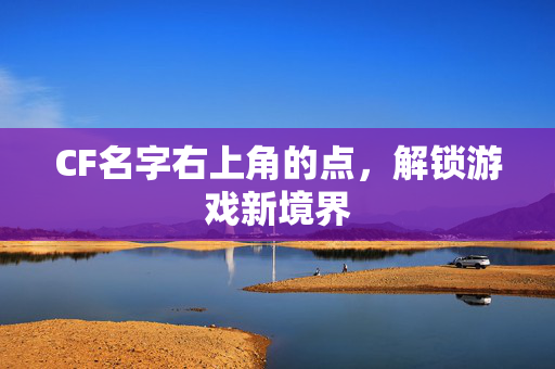 CF名字右上角的点，解锁游戏新境界