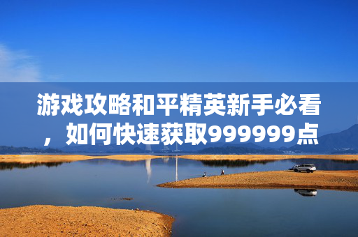 游戏攻略和平精英新手必看，如何快速获取999999点券，轻松升级！