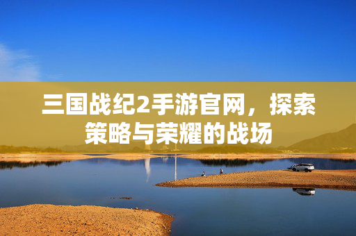 三国战纪2手游官网，探索策略与荣耀的战场