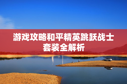 游戏攻略和平精英跳跃战士套装全解析