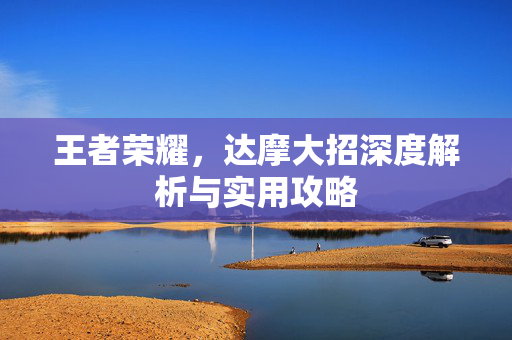 王者荣耀，达摩大招深度解析与实用攻略