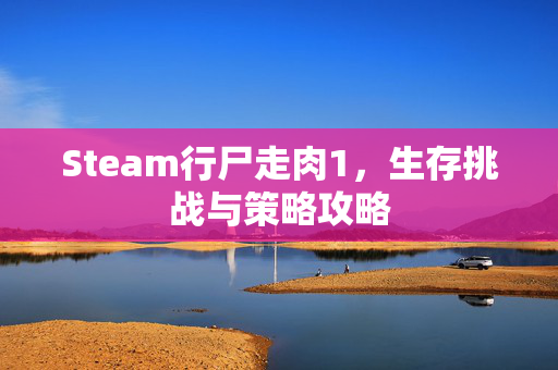 Steam行尸走肉1，生存挑战与策略攻略