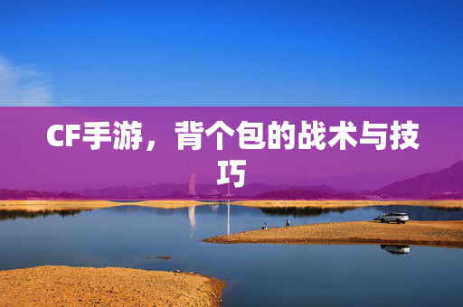 CF手游，背个包的战术与技巧