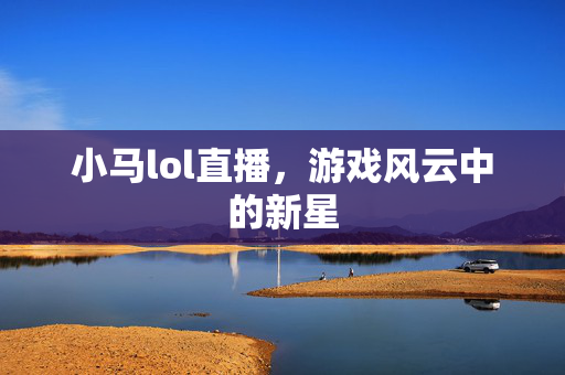 小马lol直播，游戏风云中的新星