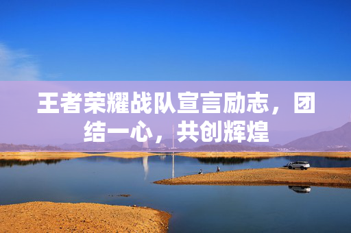 王者荣耀战队宣言励志，团结一心，共创辉煌