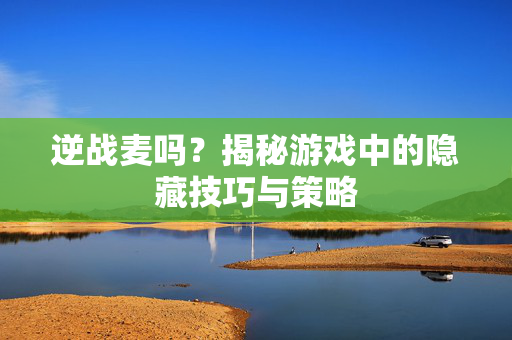 逆战麦吗？揭秘游戏中的隐藏技巧与策略