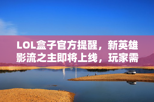 LOL盒子官方提醒，新英雄影流之主即将上线，玩家需注意这些事项