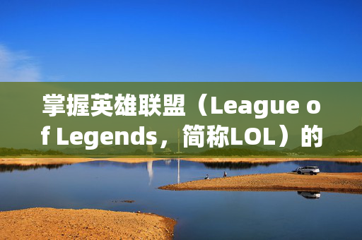 掌握英雄联盟（League of Legends，简称LOL）的终极技巧，调无限视距