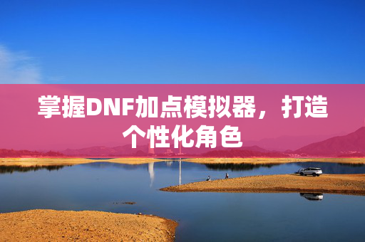 掌握DNF加点模拟器，打造个性化角色