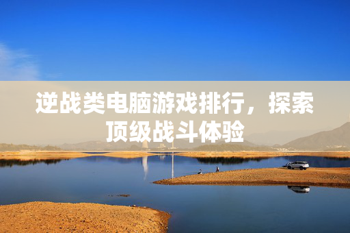 逆战类电脑游戏排行，探索顶级战斗体验