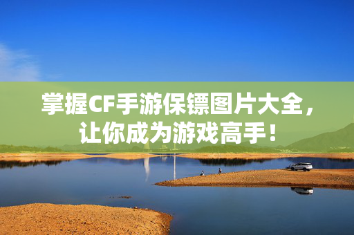 掌握CF手游保镖图片大全，让你成为游戏高手！