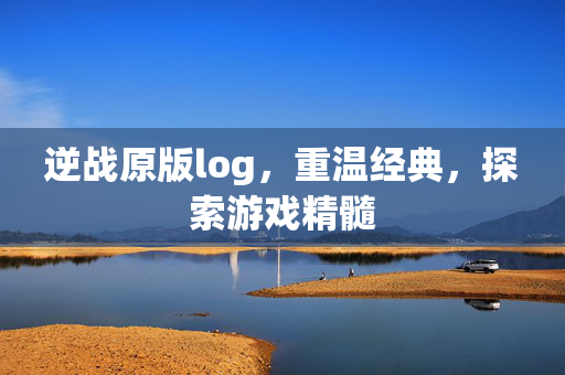 逆战原版log，重温经典，探索游戏精髓