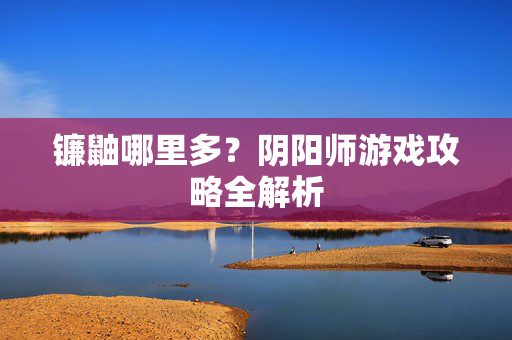 镰鼬哪里多？阴阳师游戏攻略全解析