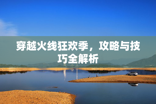 穿越火线狂欢季，攻略与技巧全解析