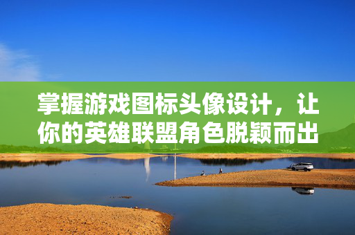 掌握游戏图标头像设计，让你的英雄联盟角色脱颖而出