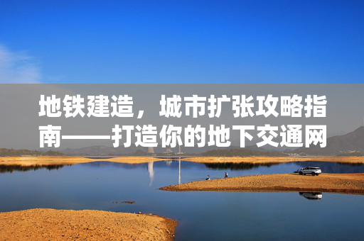 地铁建造，城市扩张攻略指南——打造你的地下交通网络！