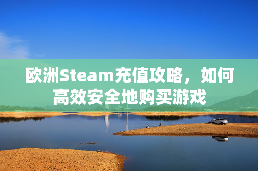 欧洲Steam充值攻略，如何高效安全地购买游戏