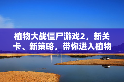 植物大战僵尸游戏2，新关卡、新策略，带你进入植物的世界