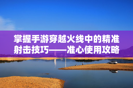 掌握手游穿越火线中的精准射击技巧——准心使用攻略