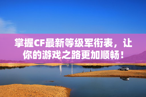 掌握CF最新等级军衔表，让你的游戏之路更加顺畅！