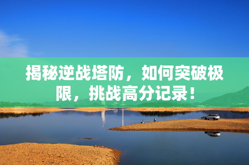 揭秘逆战塔防，如何突破极限，挑战高分记录！