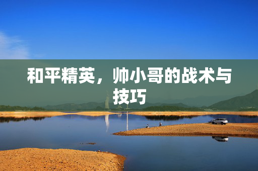和平精英，帅小哥的战术与技巧