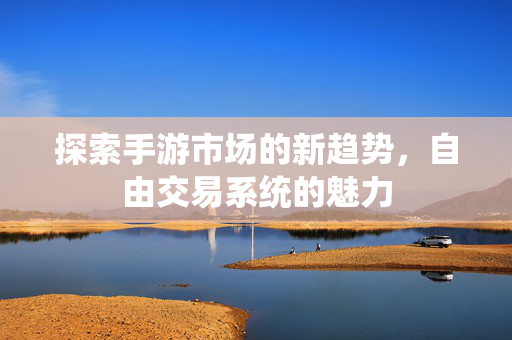 探索手游市场的新趋势，自由交易系统的魅力
