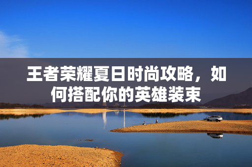 王者荣耀夏日时尚攻略，如何搭配你的英雄装束