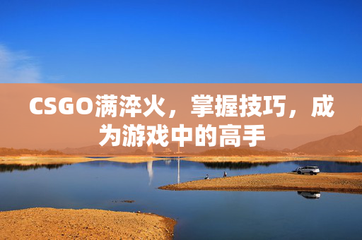 CSGO满淬火，掌握技巧，成为游戏中的高手