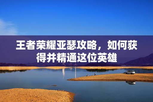 王者荣耀亚瑟攻略，如何获得并精通这位英雄