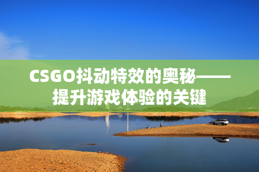 CSGO抖动特效的奥秘——提升游戏体验的关键