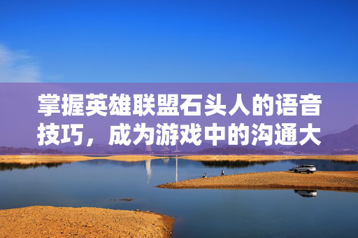 掌握英雄联盟石头人的语音技巧，成为游戏中的沟通大师