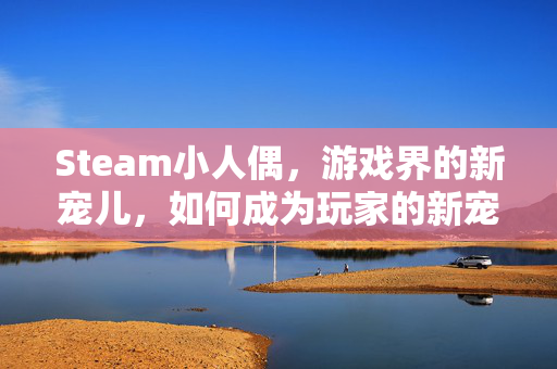 Steam小人偶，游戏界的新宠儿，如何成为玩家的新宠？