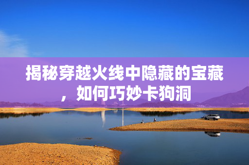 揭秘穿越火线中隐藏的宝藏，如何巧妙卡狗洞