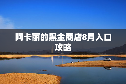 阿卡丽的黑金商店8月入口攻略