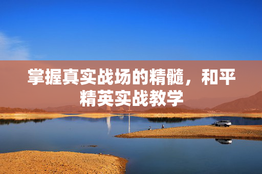掌握真实战场的精髓，和平精英实战教学