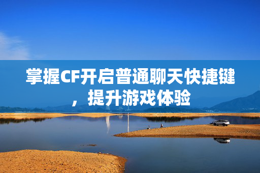 掌握CF开启普通聊天快捷键，提升游戏体验