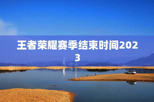 王者荣耀赛季结束时间2023