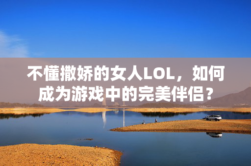 不懂撒娇的女人LOL,如何成为游戏中的完美伴侣?-第1张图片-SK游戏资讯网 不懂撒娇的女人LOL,如何成为游戏中的完美伴侣?-第1张图片-SK游戏资讯网