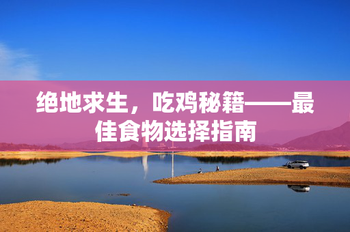 绝地求生,吃鸡秘籍——最佳食物选择指南-第1张图片-SK游戏资讯网 绝地求生,吃鸡秘籍——最佳食物选择指南-第1张图片-SK游戏资讯网