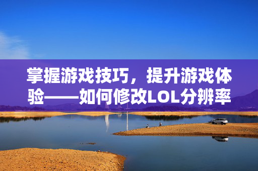 掌握游戏技巧，提升游戏体验——如何修改LOL分辨率以获得最佳视觉效果