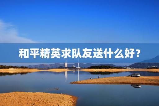 和平精英求队友送什么好？